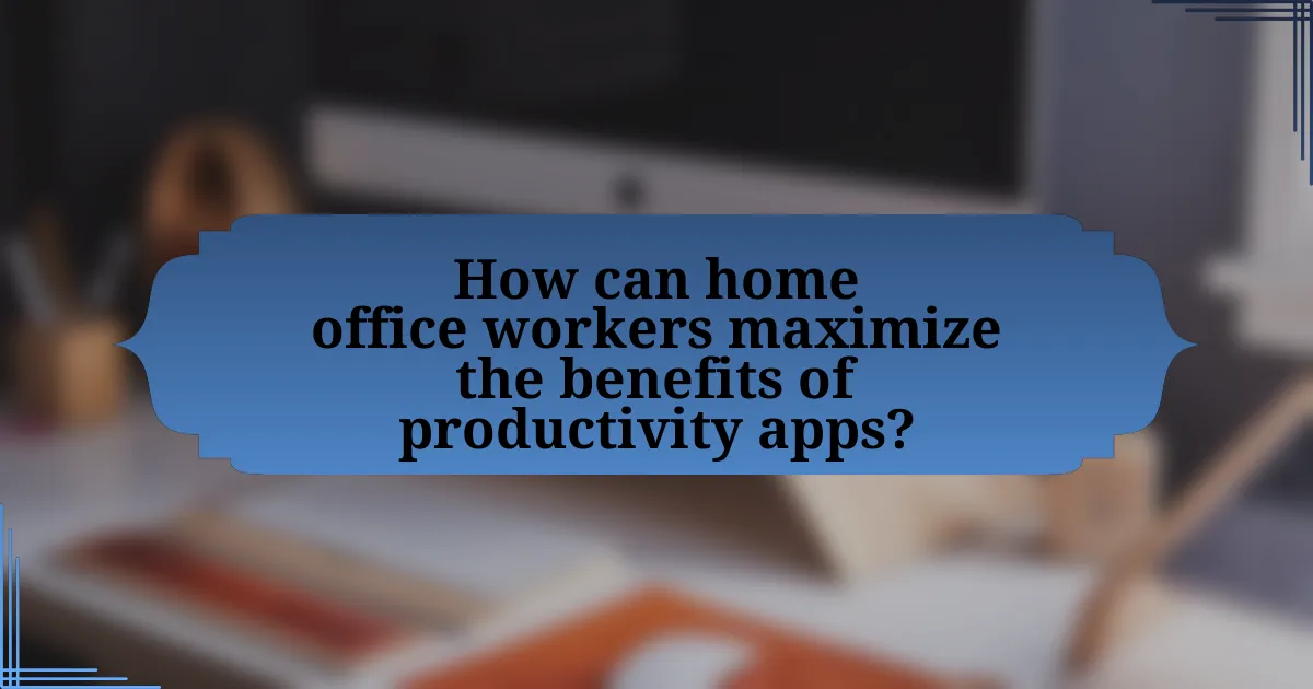 How can home office workers maximize the benefits of productivity apps?