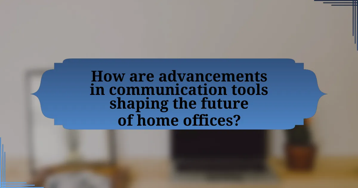 How are advancements in communication tools shaping the future of home offices?