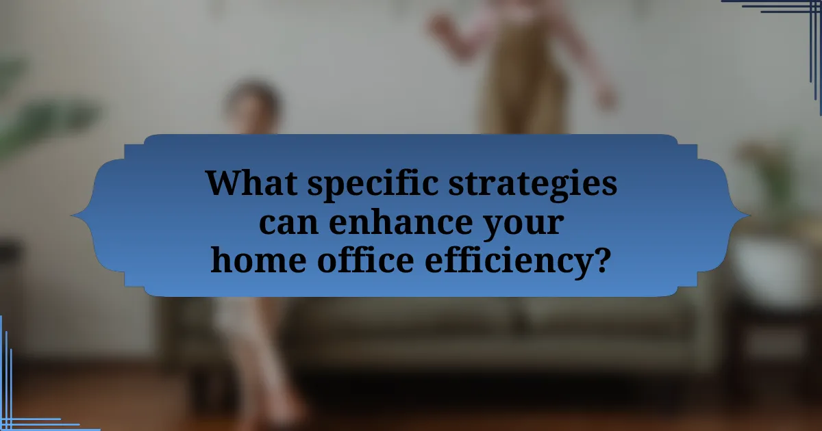 What specific strategies can enhance your home office efficiency?